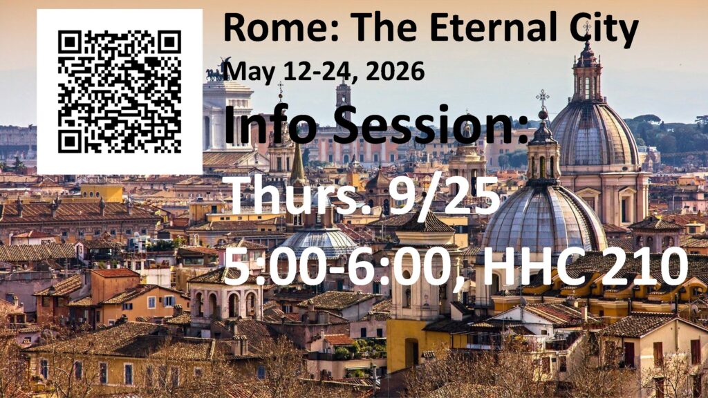 Rome: The Eternal City 
May 12-24, 2026 
Info Session: 
Thurs. 9/25 
5:00-6:00, HHC 210